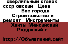 сверлильный станок. ссср-овский › Цена ­ 8 000 - Все города Строительство и ремонт » Инструменты   . Ханты-Мансийский,Радужный г.